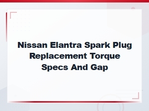 Nissan Elantra Spark Plug Replacement Torque Specs and Gap Guide
