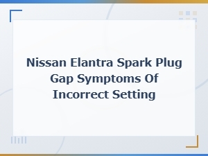 Nissan Elantra Spark Plug Gap Symptoms of Incorrect Setting | Signs to Watch for